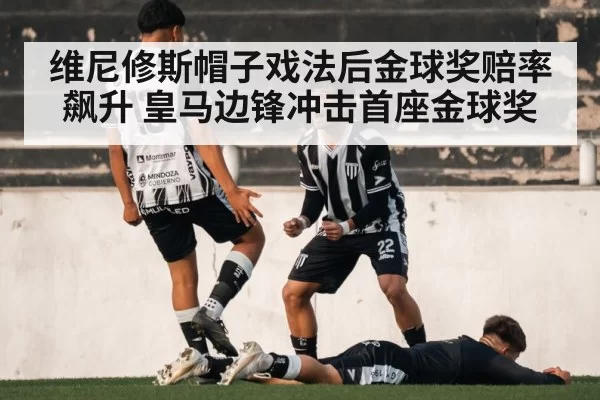 维尼修斯帽子戏法后金球奖赔率飙升 皇马边锋冲击首座金球奖