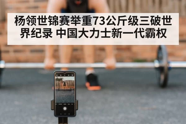 杨领世锦赛举重73公斤级三破世界纪录 中国大力士新一代霸权