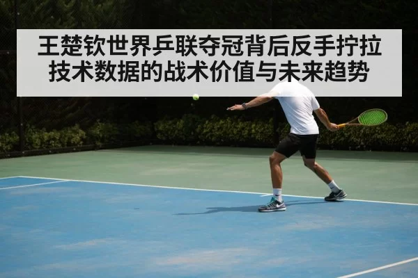 王楚钦世界乒联夺冠背后反手拧拉技术数据的战术价值与未来趋势