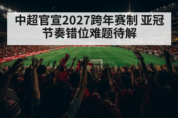 中超官宣2027跨年赛制 亚冠节奏错位难题待解