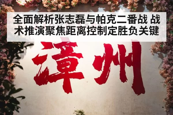 全面解析张志磊与帕克二番战 战术推演聚焦距离控制定胜负关键