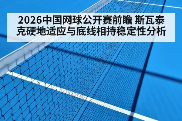 2026中国网球公开赛前瞻 斯瓦泰克硬地适应与底线相持稳定性分析（MKSports）